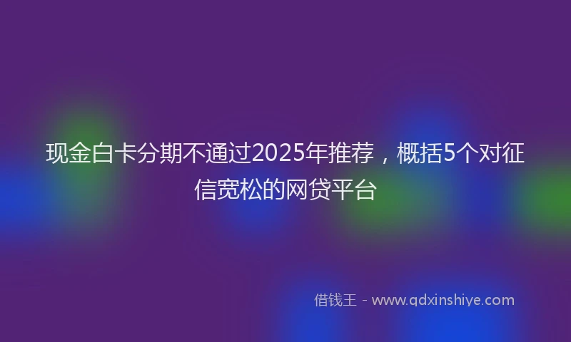 现金白卡分期不通过2025年推荐，概括5个对征信宽松的网贷平台