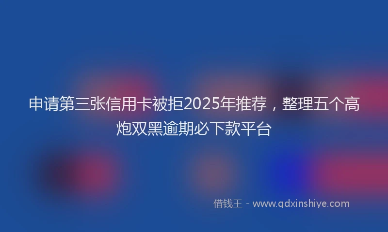 申请第三张信用卡被拒2025年推荐，整理五个高炮双黑逾期必下款平台