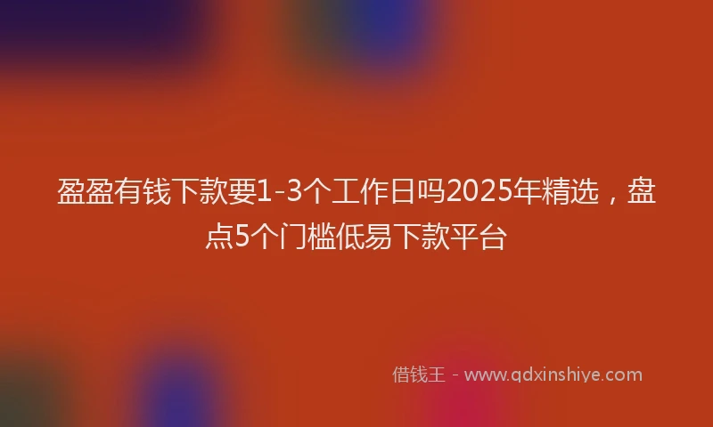 盈盈有钱下款要1-3个工作日吗2025年精选，盘点5个门槛低易下款平台