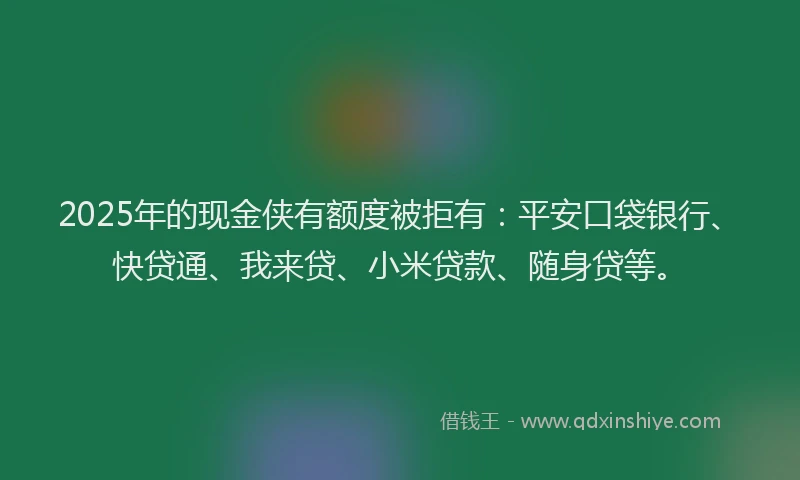 2025年的现金侠有额度被拒有：平安口袋银行、快贷通、我来贷、小米贷款、随身贷等。