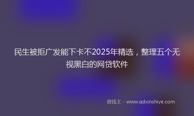 民生被拒广发能下卡不2025年精选，整理五个无视黑白的网贷软件