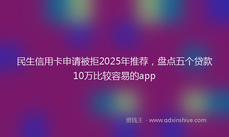 民生信用卡申请被拒2025年推荐，盘点五个贷款10万比较容易的app