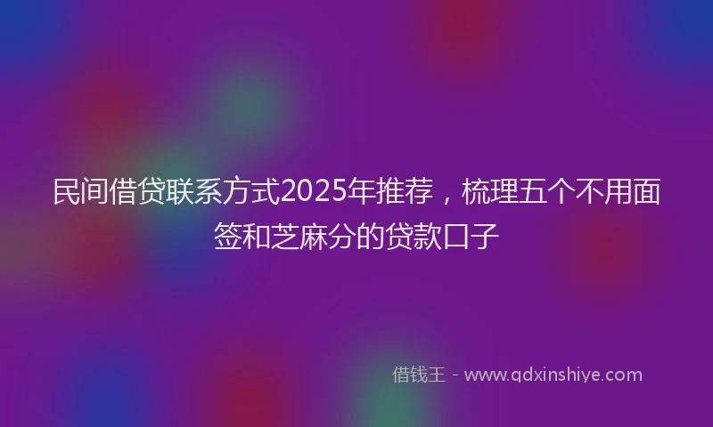 民间借贷联系方式2025年推荐，梳理五个不用面签和芝麻分的贷款口子