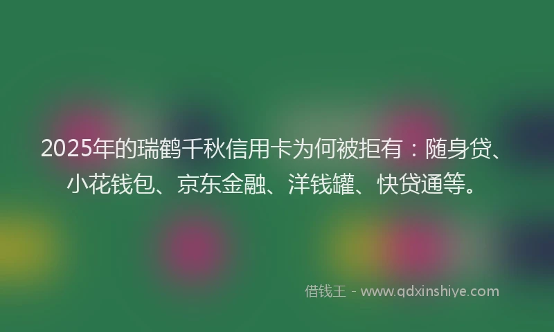 2025年的瑞鹤千秋信用卡为何被拒有：随身贷、小花钱包、京东金融、洋钱罐、快贷通等。