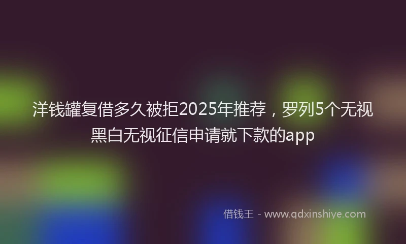 洋钱罐复借多久被拒2025年推荐，罗列5个无视黑白无视征信申请就下款的app