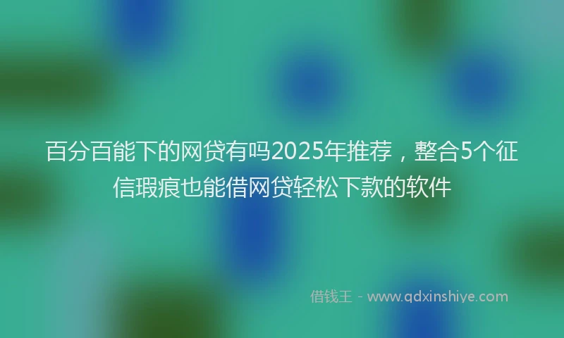 百分百能下的网贷有吗2025年推荐，整合5个征信瑕疵也能借网贷轻松下款的软件
