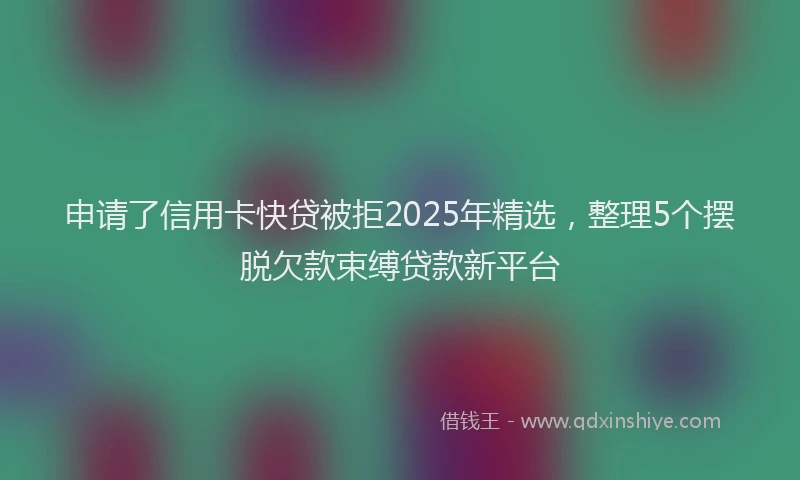 申请了信用卡快贷被拒2025年精选，整理5个摆脱欠款束缚贷款新平台