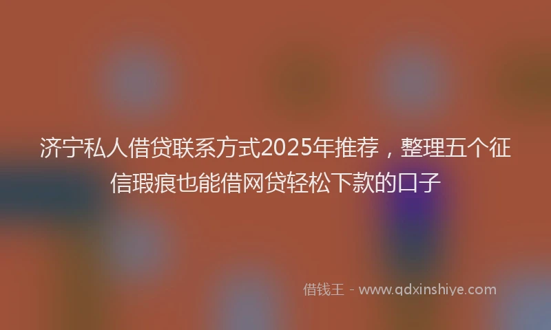 济宁私人借贷联系方式2025年推荐，整理五个征信瑕疵也能借网贷轻松下款的口子