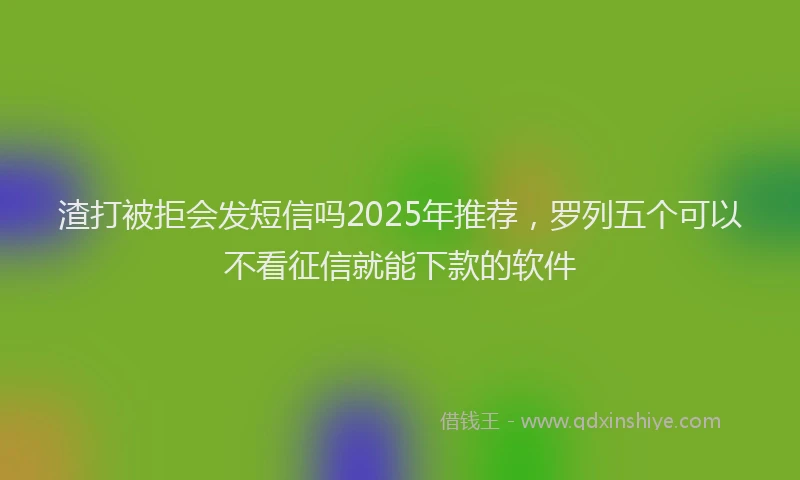 渣打被拒会发短信吗2025年推荐，罗列五个可以不看征信就能下款的软件