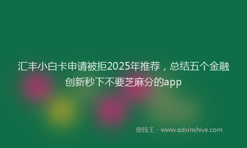 汇丰小白卡申请被拒2025年推荐，总结五个金融创新秒下不要芝麻分的app