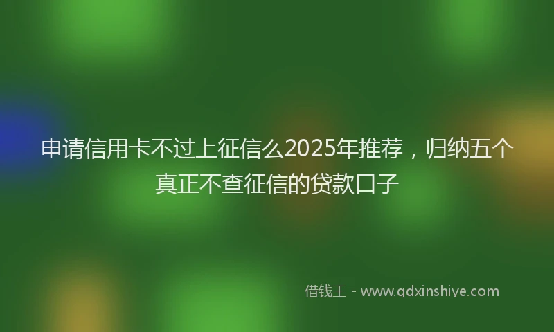 申请信用卡不过上征信么2025年推荐，归纳五个真正不查征信的贷款口子