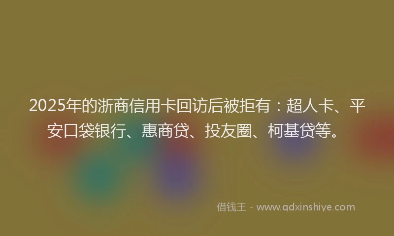 2025年的浙商信用卡回访后被拒有：超人卡、平安口袋银行、惠商贷、投友圈、柯基贷等。