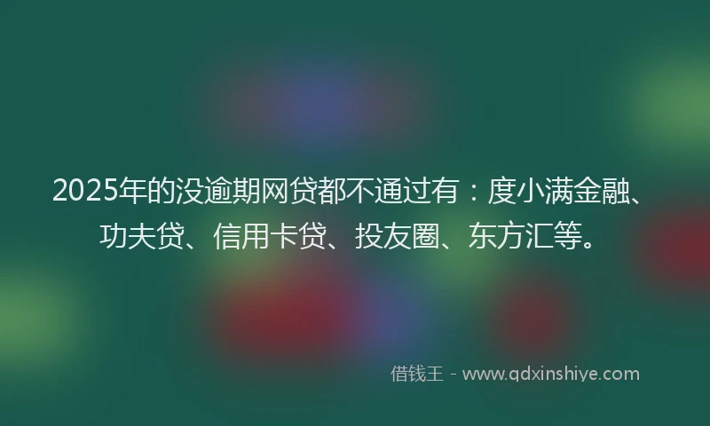 2025年的没逾期网贷都不通过有：度小满金融、功夫贷、信用卡贷、投友圈、东方汇等。