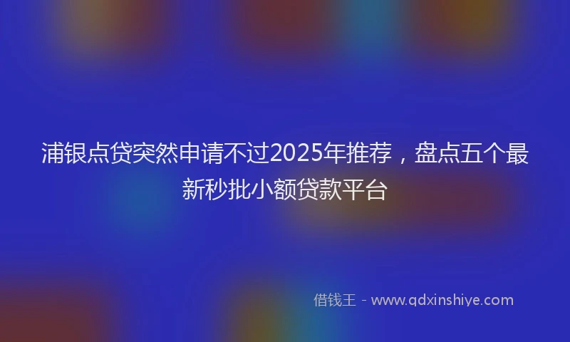 浦银点贷突然申请不过2025年推荐，盘点五个最新秒批小额贷款平台