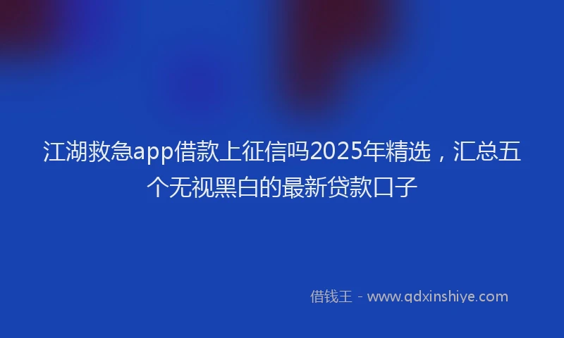 江湖救急app借款上征信吗2025年精选，汇总五个无视黑白的最新贷款口子