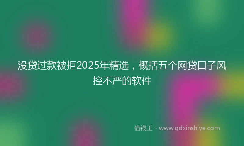 没贷过款被拒2025年精选，概括五个网贷口子风控不严的软件