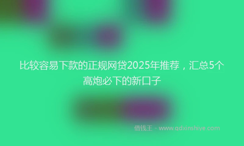 比较容易下款的正规网贷2025年推荐，汇总5个高炮必下的新口子