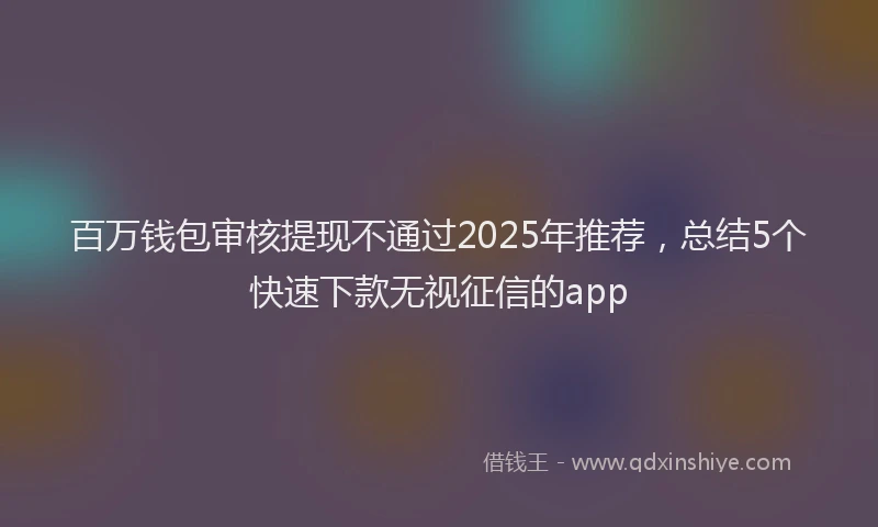 百万钱包审核提现不通过2025年推荐，总结5个快速下款无视征信的app