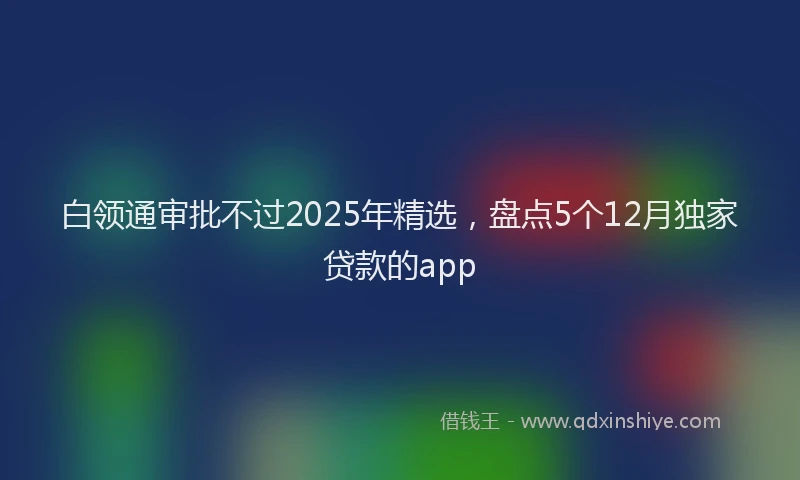 白领通审批不过2025年精选，盘点5个12月独家贷款的app