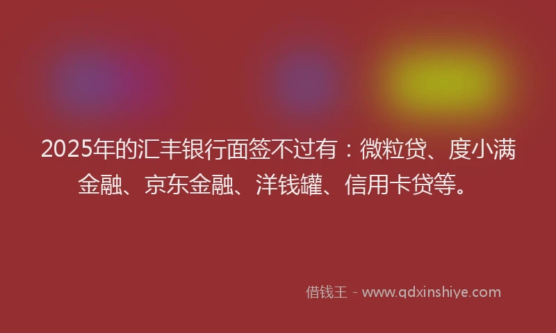 2025年的汇丰银行面签不过有：微粒贷、度小满金融、京东金融、洋钱罐、信用卡贷等。
