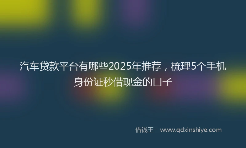 汽车贷款平台有哪些2025年推荐，梳理5个手机身份证秒借现金的口子