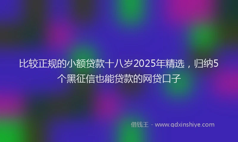 比较正规的小额贷款十八岁2025年精选，归纳5个黑征信也能贷款的网贷口子