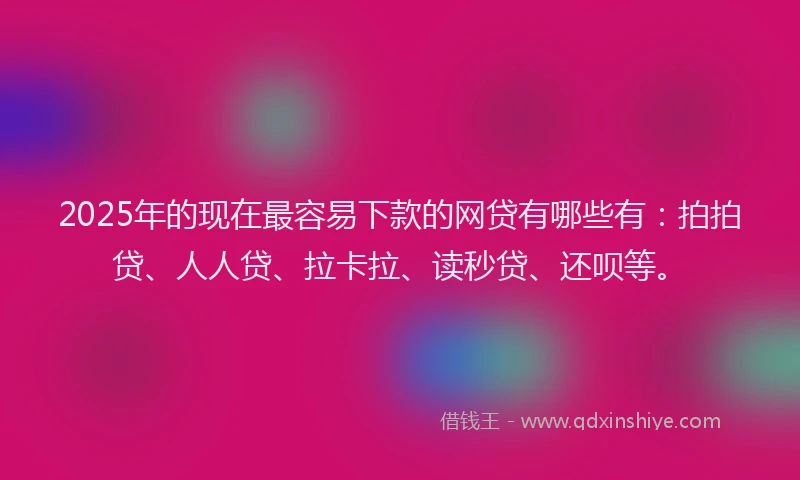 2025年的现在最容易下款的网贷有哪些有：拍拍贷、人人贷、拉卡拉、读秒贷、还呗等。