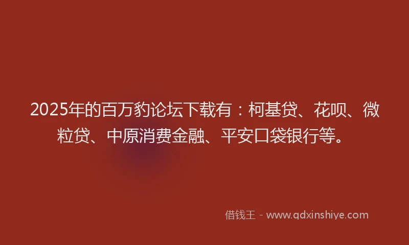 2025年的百万豹论坛下载有：柯基贷、花呗、微粒贷、中原消费金融、平安口袋银行等。