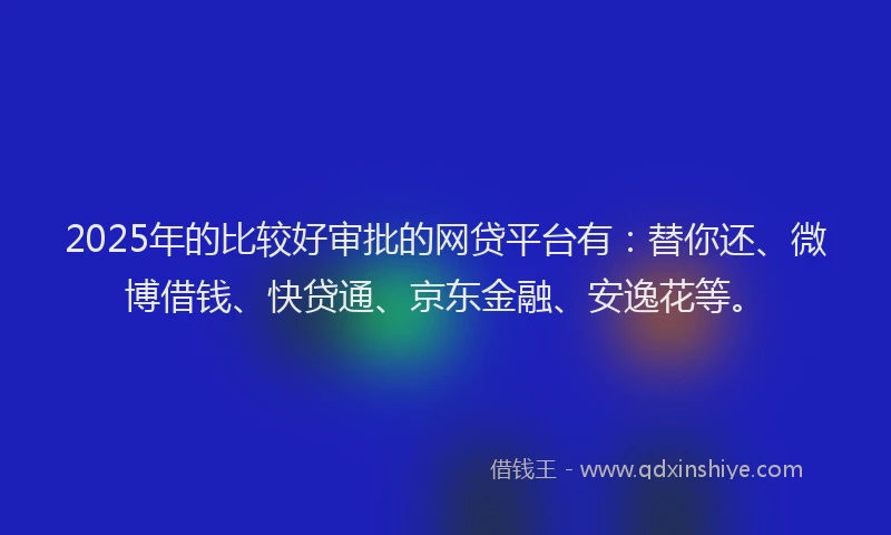 2025年的比较好审批的网贷平台有：替你还、微博借钱、快贷通、京东金融、安逸花等。