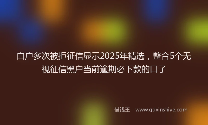 白户多次被拒征信显示2025年精选，整合5个无视征信黑户当前逾期必下款的口子