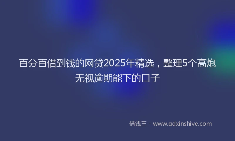 百分百借到钱的网贷2025年精选，整理5个高炮无视逾期能下的口子