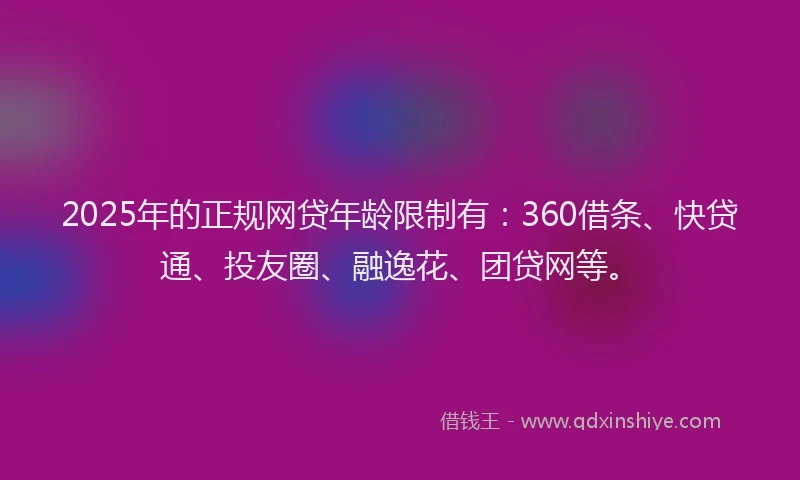 2025年的正规网贷年龄限制有：360借条、快贷通、投友圈、融逸花、团贷网等。