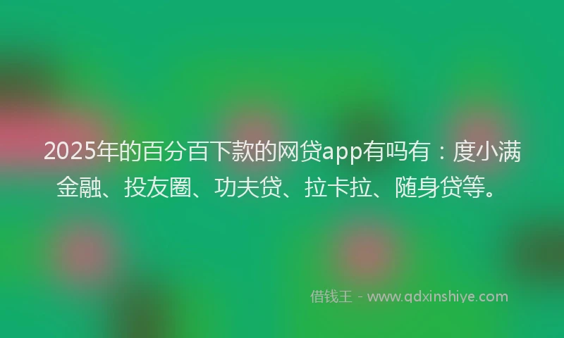2025年的百分百下款的网贷app有吗有：度小满金融、投友圈、功夫贷、拉卡拉、随身贷等。