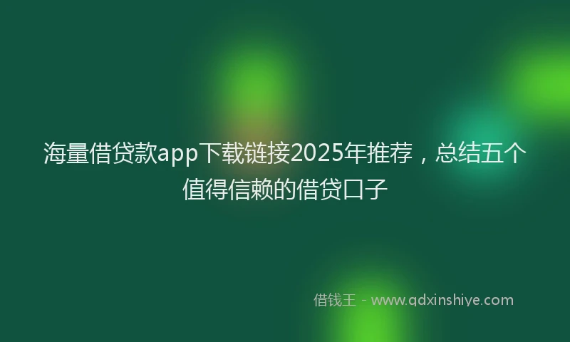 海量借贷款app下载链接2025年推荐，总结五个值得信赖的借贷口子