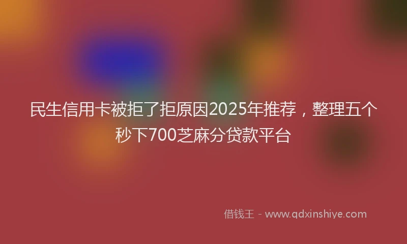 民生信用卡被拒了拒原因2025年推荐，整理五个秒下700芝麻分贷款平台