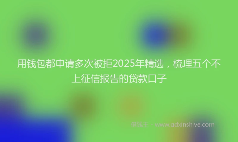用钱包都申请多次被拒2025年精选，梳理五个不上征信报告的贷款口子