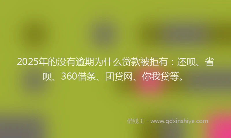 2025年的没有逾期为什么贷款被拒有：还呗、省呗、360借条、团贷网、你我贷等。