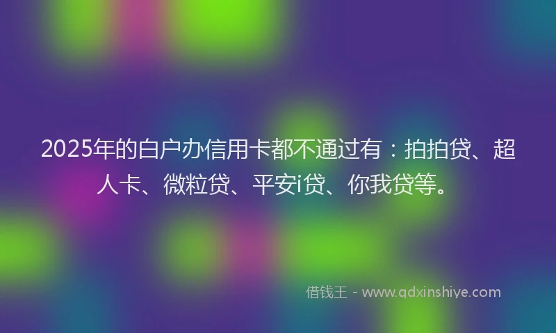 2025年的白户办信用卡都不通过有：拍拍贷、超人卡、微粒贷、平安i贷、你我贷等。