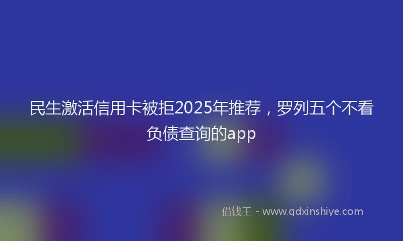 民生激活信用卡被拒2025年推荐，罗列五个不看负债查询的app