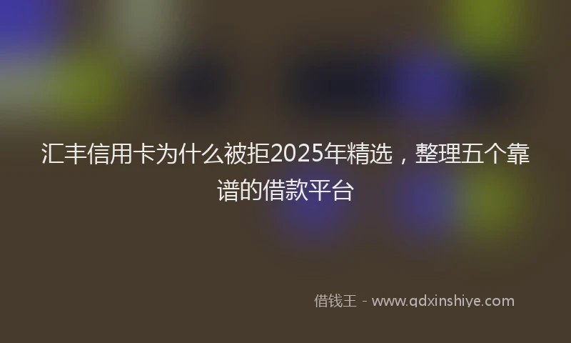 汇丰信用卡为什么被拒2025年精选，整理五个靠谱的借款平台