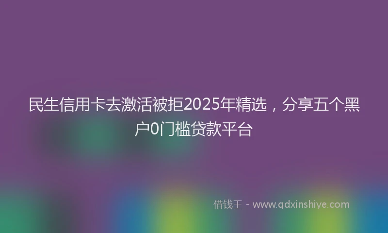 民生信用卡去激活被拒2025年精选，分享五个黑户0门槛贷款平台