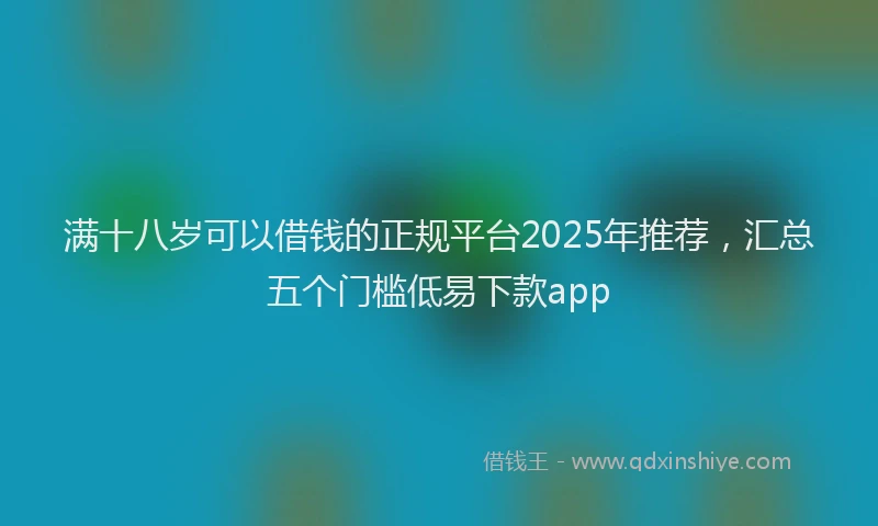 满十八岁可以借钱的正规平台2025年推荐，汇总五个门槛低易下款app
