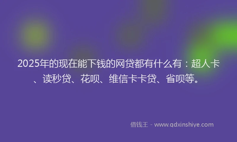 2025年的现在能下钱的网贷都有什么有：超人卡、读秒贷、花呗、维信卡卡贷、省呗等。