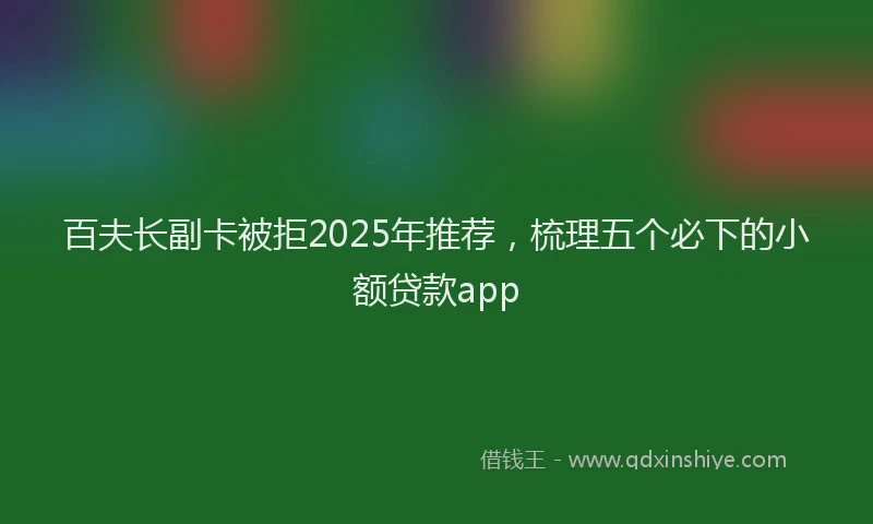 百夫长副卡被拒2025年推荐，梳理五个必下的小额贷款app