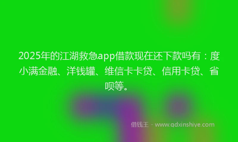 2025年的江湖救急app借款现在还下款吗有：度小满金融、洋钱罐、维信卡卡贷、信用卡贷、省呗等。