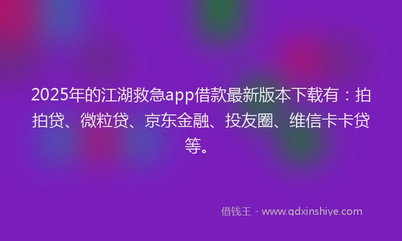 2025年的江湖救急app借款最新版本下载有：拍拍贷、微粒贷、京东金融、投友圈、维信卡卡贷等。