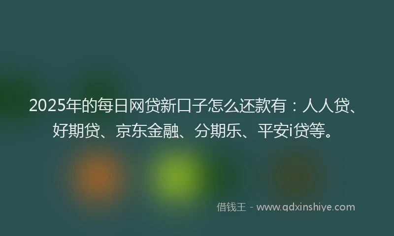 2025年的每日网贷新口子怎么还款有：人人贷、好期贷、京东金融、分期乐、平安i贷等。