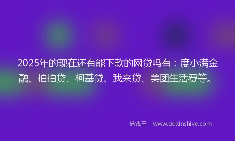 2025年的现在还有能下款的网贷吗有：度小满金融、拍拍贷、柯基贷、我来贷、美团生活费等。