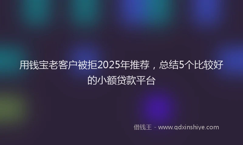 用钱宝老客户被拒2025年推荐，总结5个比较好的小额贷款平台