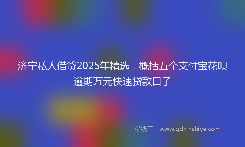 济宁私人借贷2025年精选，概括五个支付宝花呗逾期万元快速贷款口子
